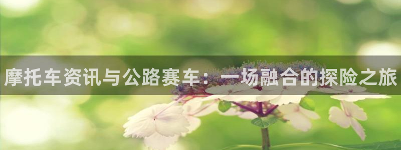星欧娱乐Ii：摩托车资讯与公路赛车：一场融合的探险之旅