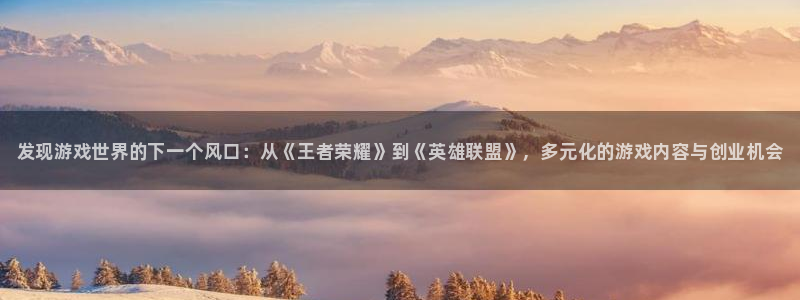 星欧娱乐平台登陆：发现游戏世界的下一个风口：从《王者荣耀》到