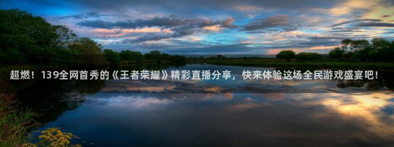 星欧娱乐官网登录：超燃！139全网首秀的《王者荣耀》精彩直播