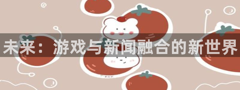 星欧娱乐平台官网注册：未来：游戏与新闻融合的新世界