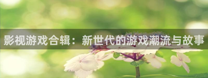 星欧娱乐部7O777：影视游戏合辑：新世代的游戏潮流与故事